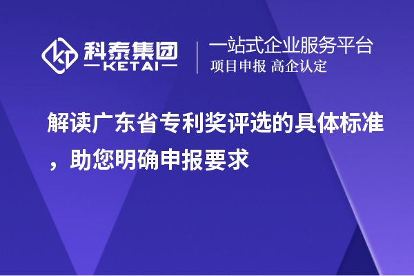 解读广东省专利奖评选的具体标准，助您明确申报要求