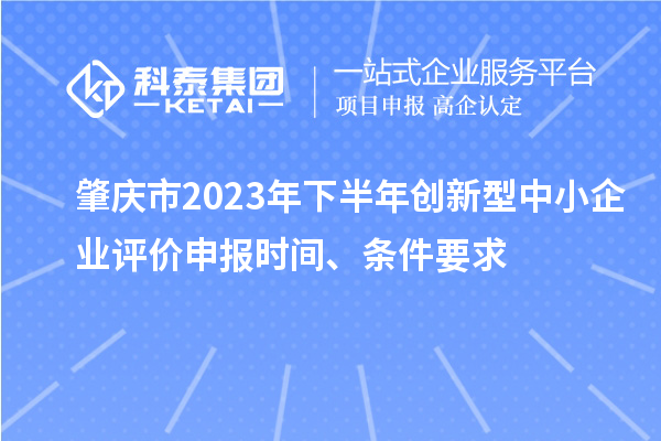 肇庆市2023年下半年创新型中小企业评价申报时间、条件要求