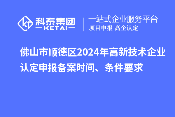 佛山市顺德区2024年高新技术企业认定申报备案时间、条件要求
