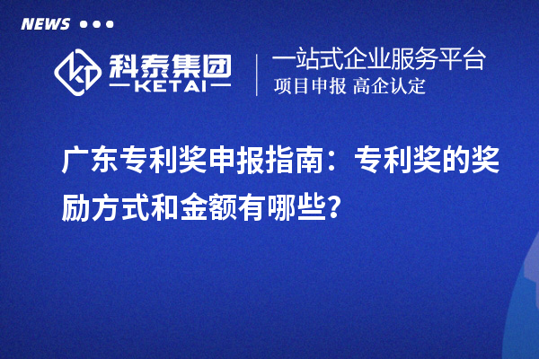 广东专利奖申报指南：专利奖的奖励方式和金额有哪些？