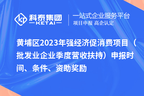 黄埔区2023年强经济促消费项目（批发业企业季度营收扶持）申报时间、条件、资助奖励