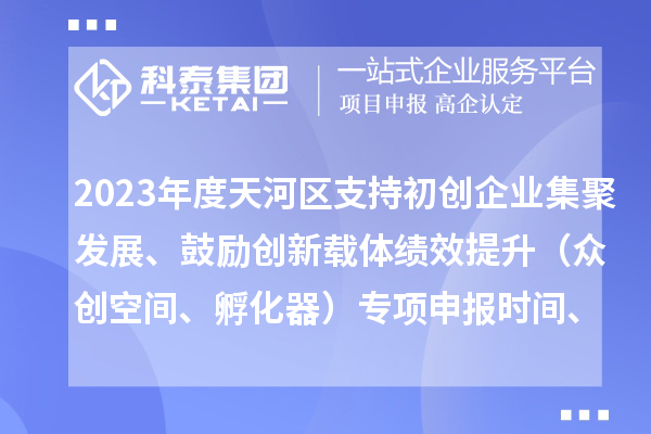 2023年度天河区支持初创企业集聚发展、鼓励创新载体绩效提升（众创空间、孵化器）专项申报时间、条件、补助奖励