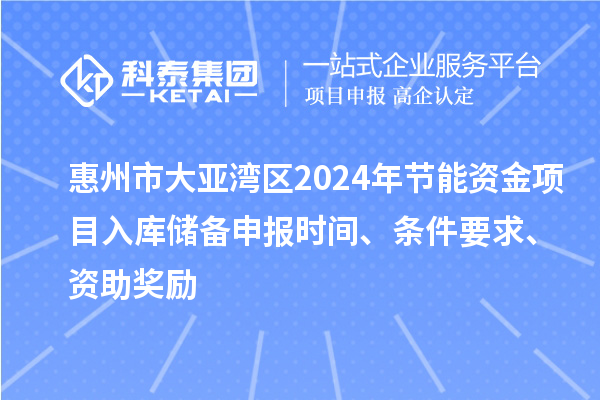 惠州市大亚湾区2024年节能资金项目入库储备申报时间、条件要求、资助奖励