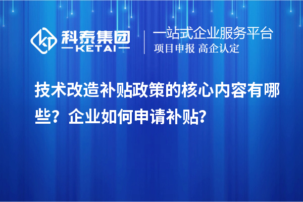技术改造补贴政策的核心内容有哪些？企业如何申请补贴？