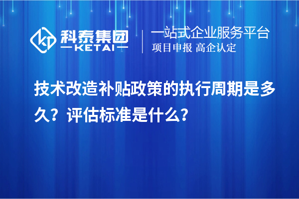 技术改造补贴政策的执行周期是多久？评估标准是什么？