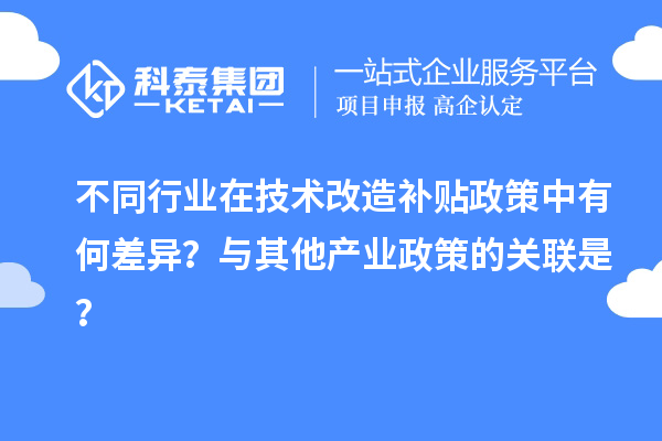不同行业在技术改造补贴政策中有何差异？与其他产业政策的关联是？