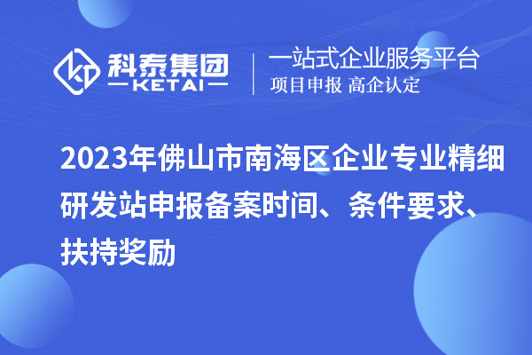 2023年佛山市南海区企业专业精细研发站申报备案时间、条件要求、扶持奖励