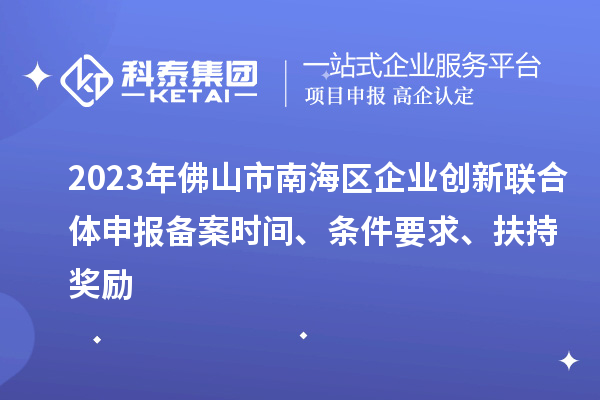 2023年佛山市南海区企业创新联合体申报备案时间、条件要求、扶持奖励