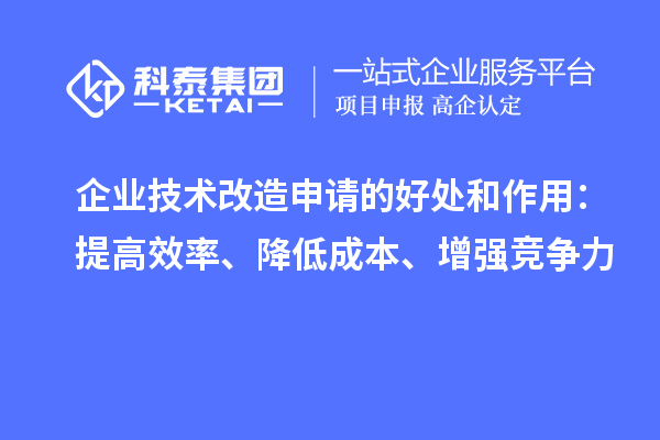 企业技术改造申请的好处和作用：提高效率、降低成本、增强竞争力