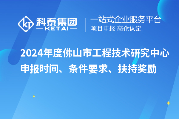 2024年度佛山市工程技术研究中心申报时间、条件要求、扶持奖励
