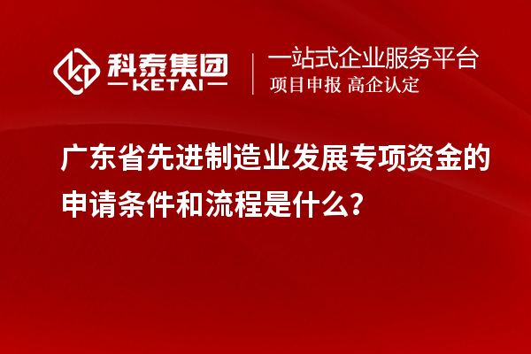 广东省先进制造业发展专项资金的申请条件和流程是什么？