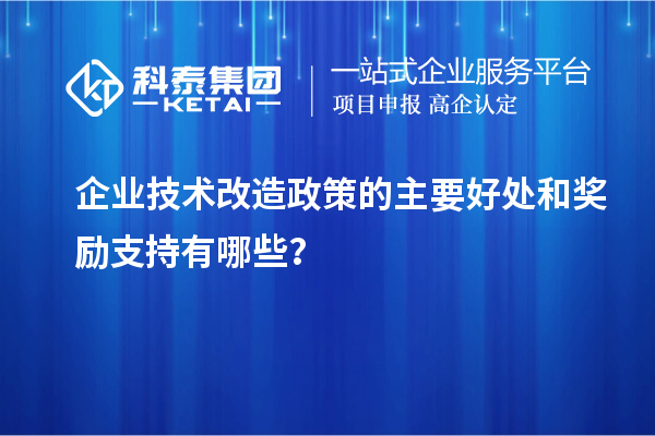 企业技术改造政策的主要好处和奖励支持有哪些？