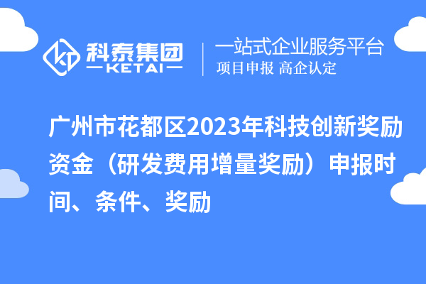 广州市花都区2023年科技创新奖励资金（研发费用增量奖励）申报时间、条件、奖励