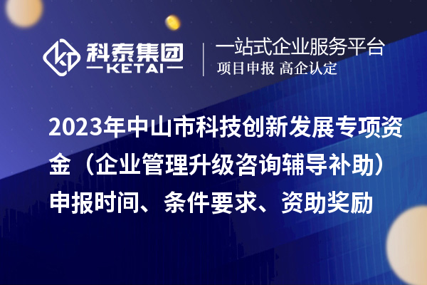 2023年中山市科技创新发展专项资金（企业管理升级咨询辅导补助）申报时间、条件要求、资助奖励
