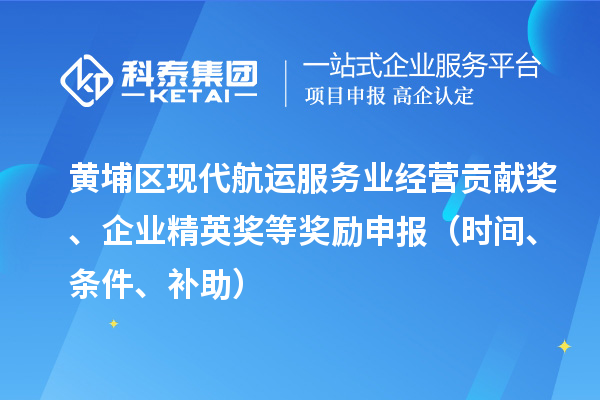 黄埔区现代航运服务业经营贡献奖、企业精英奖等奖励申报（时间、条件、补助）