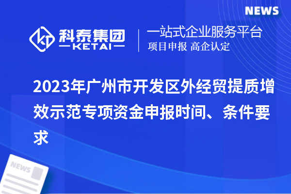 2023年广州市开发区外经贸提质增效示范专项资金申报时间、条件要求
