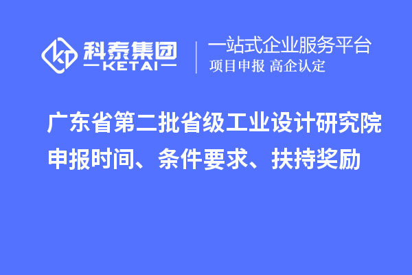 广东省第二批省级工业设计研究院申报时间、条件要求、扶持奖励