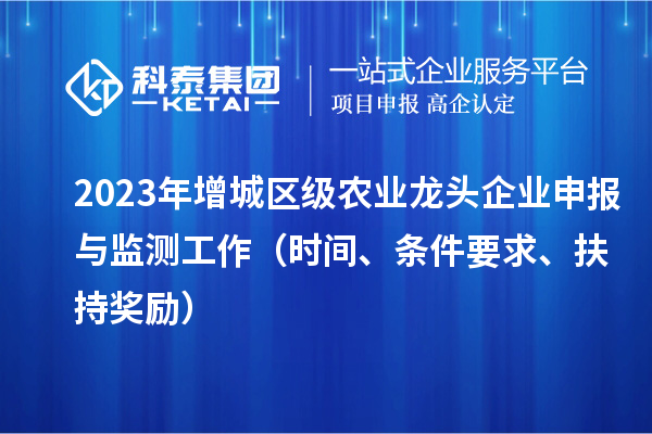 2023年增城区级农业龙头企业申报与监测工作（时间、条件要求、扶持奖励）