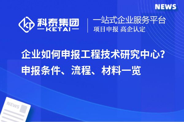 企业如何申报工程技术研究中心？申报条件、流程、材料一览