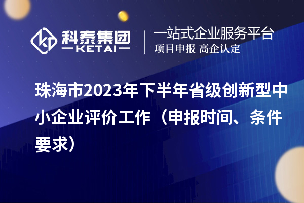 珠海市2023年下半年省级创新型中小企业评价工作（申报时间、条件要求）
