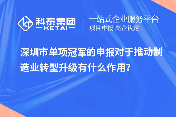 深圳市单项冠军的申报对于推动制造业转型升级有什么作用？