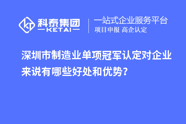 深圳市制造业单项冠军认定对企业来说有哪些好处和优势？