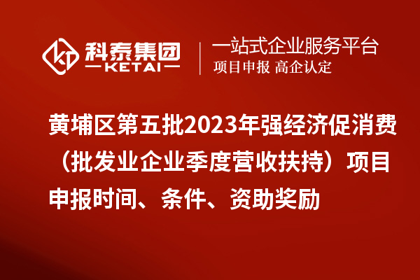黄埔区第五批2023年强经济促消费（批发业企业季度营收扶持）<a href=http://www.1ys1w.cn/shenbao.html target=_blank class=infotextkey>项目申报</a>时间、条件、资助奖励