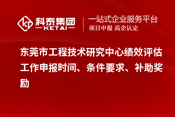 东莞市工程技术研究中心绩效评估工作申报时间、条件要求、补助奖励