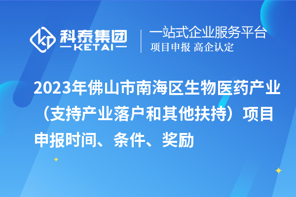 2023年佛山市南海区生物医药产业（支持产业落户和其他扶持）项目申报时间、条件、奖励