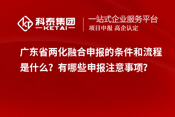 广东省两化融合申报的条件和流程是什么？有哪些申报注意事项？