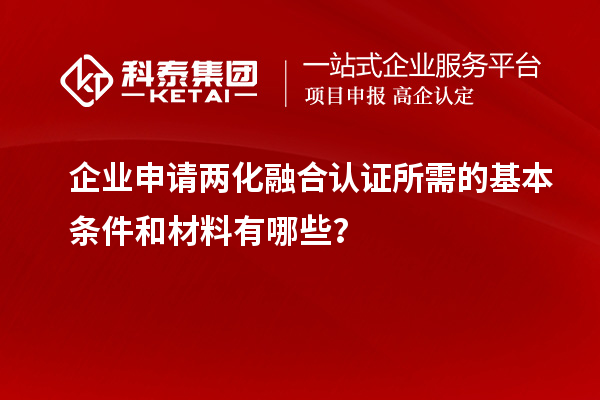 企业申请两化融合认证所需的基本条件和材料有哪些？