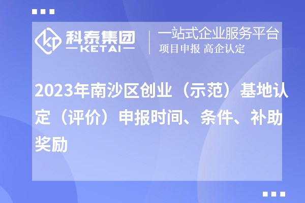 2023年南沙区创业（示范）基地认定（评价）申报时间、条件、补助奖励