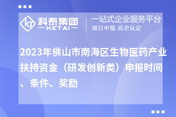 2023年佛山市南海区生物医药产业扶持资金（研发创新类）申报时间、条件、奖励