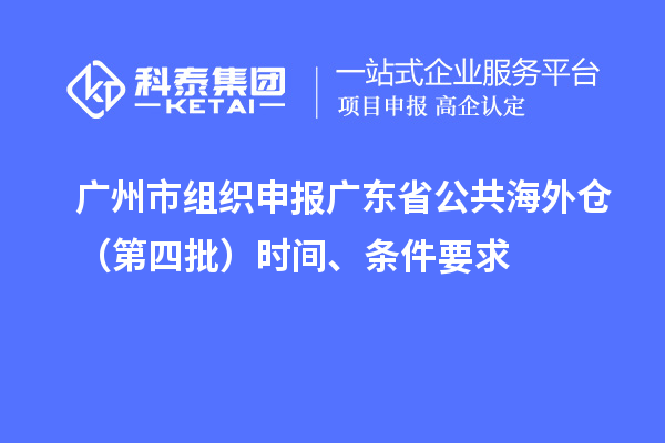 广州市组织申报广东省公共海外仓（第四批）时间、条件要求