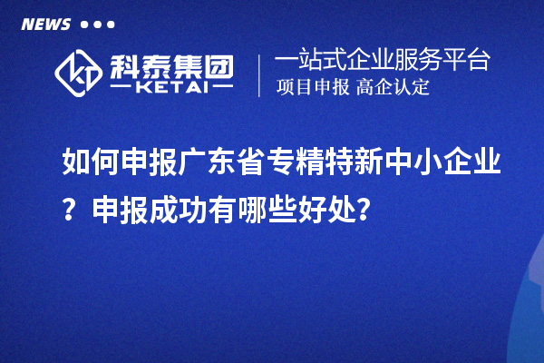 如何申报广东省专精特新中小企业？申报成功有哪些好处？