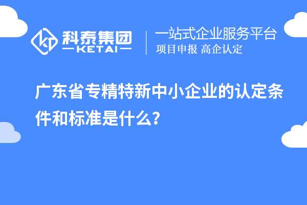 广东省专精特新中小企业的认定条件和标准是什么？