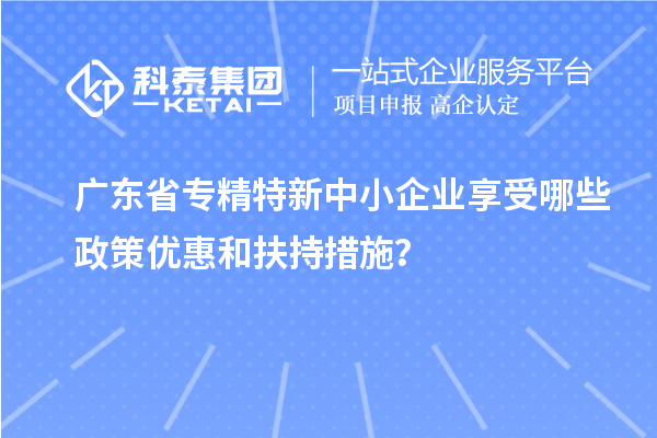 广东省<a href=http://www.1ys1w.cn/fuwu/zhuanjingtexin.html target=_blank class=infotextkey>专精特新中小企业</a>享受哪些政策优惠和扶持措施？