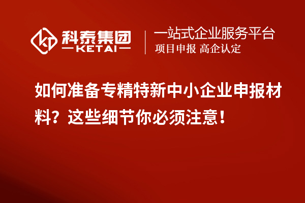 如何准备专精特新中小企业申报材料？这些细节你必须注意！