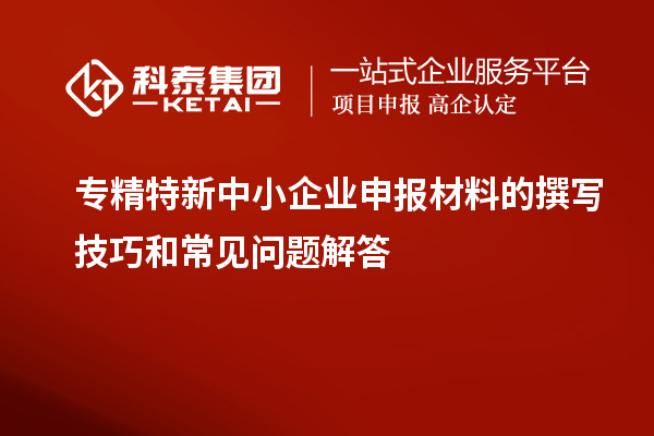<a href=http://www.1ys1w.cn/fuwu/zhuanjingtexin.html target=_blank class=infotextkey>专精特新中小企业</a>申报材料的撰写技巧和常见问题解答