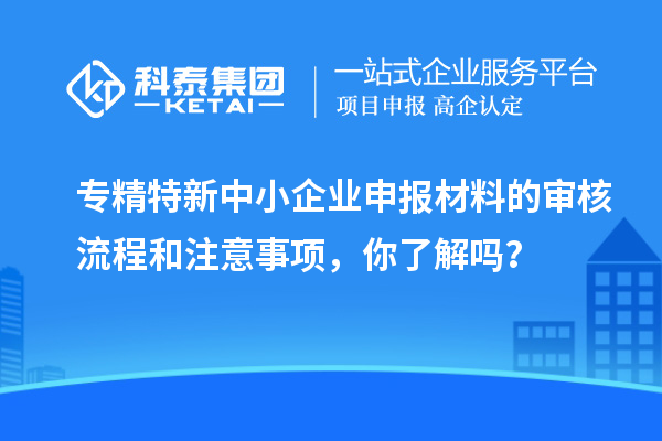 专精特新中小企业申报材料的审核流程和注意事项，你了解吗？