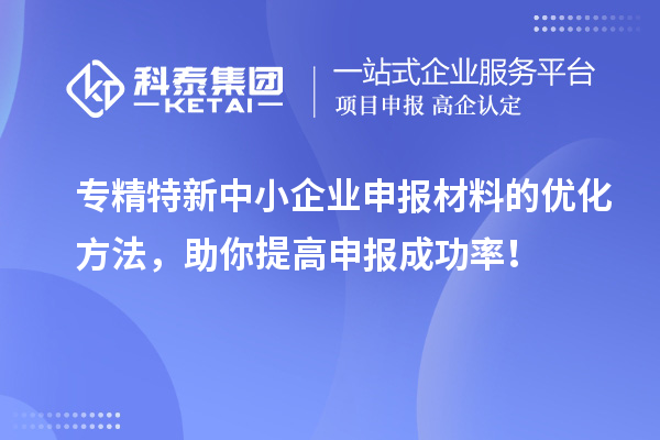 专精特新中小企业申报材料的优化方法，助你提高申报成功率！