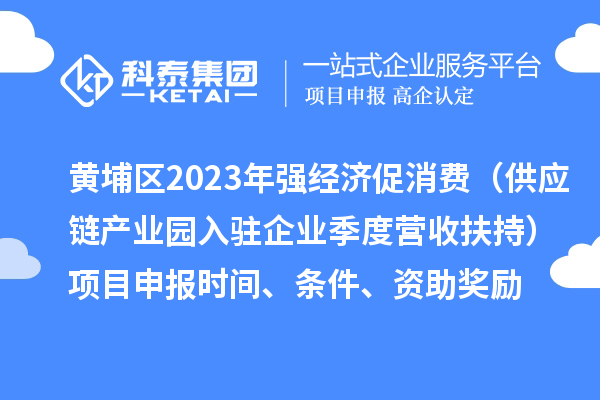 黄埔区2023年强经济促消费（供应链产业园入驻企业季度营收扶持）<a href=http://www.1ys1w.cn/shenbao.html target=_blank class=infotextkey>项目申报</a>时间、条件、资助奖励