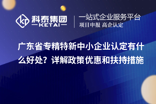 广东省<a href=http://www.1ys1w.cn/fuwu/zhuanjingtexin.html target=_blank class=infotextkey>专精特新中小企业</a>认定有什么好处？详解政策优惠和扶持措施