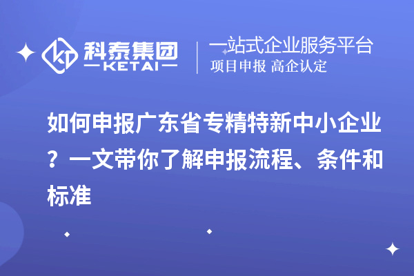 如何申报广东省专精特新中小企业？一文带你了解申报流程、条件和标准