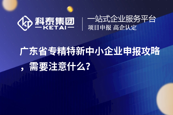 广东省专精特新中小企业申报攻略，需要注意什么？