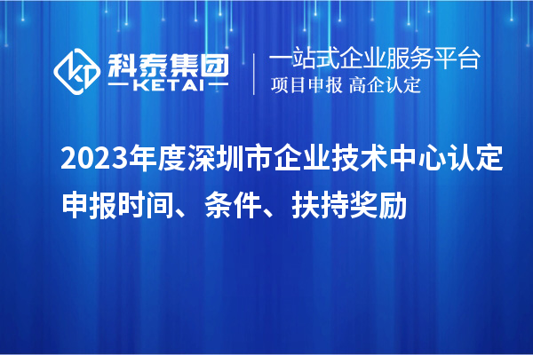 2023年度深圳市企业技术中心认定申报时间、条件、扶持奖励