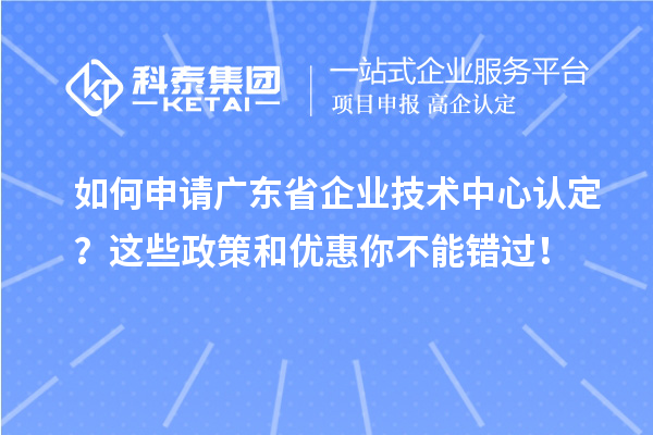 如何申请广东省企业技术中心认定？这些政策和优惠你不能错过！