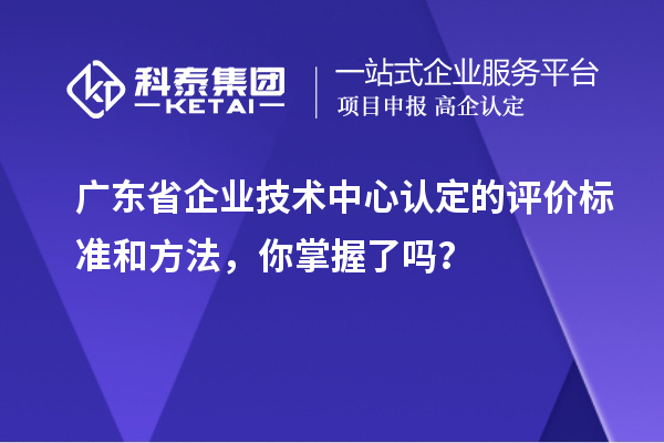广东省企业技术中心认定的评价标准和方法，你掌握了吗？
