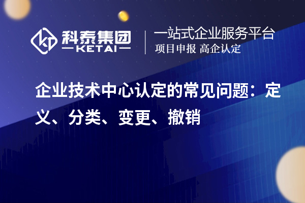 企业技术中心认定的常见问题：定义、分类、变更、撤销