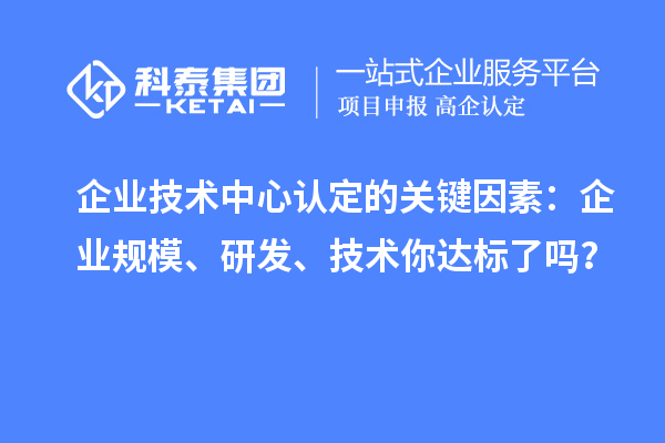 企业技术中心认定的关键因素：企业规模、研发、技术你达标了吗？